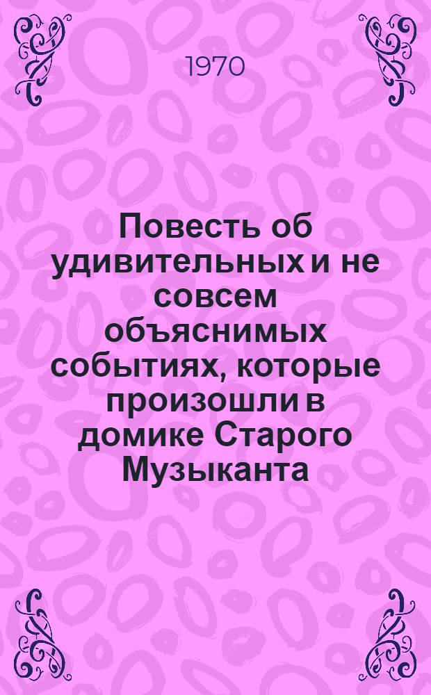 Повесть об удивительных и не совсем объяснимых событиях, которые произошли в домике Старого Музыканта, дополненные необходимыми заметками Нотного Библиотекаря и рисунками художника Блоха