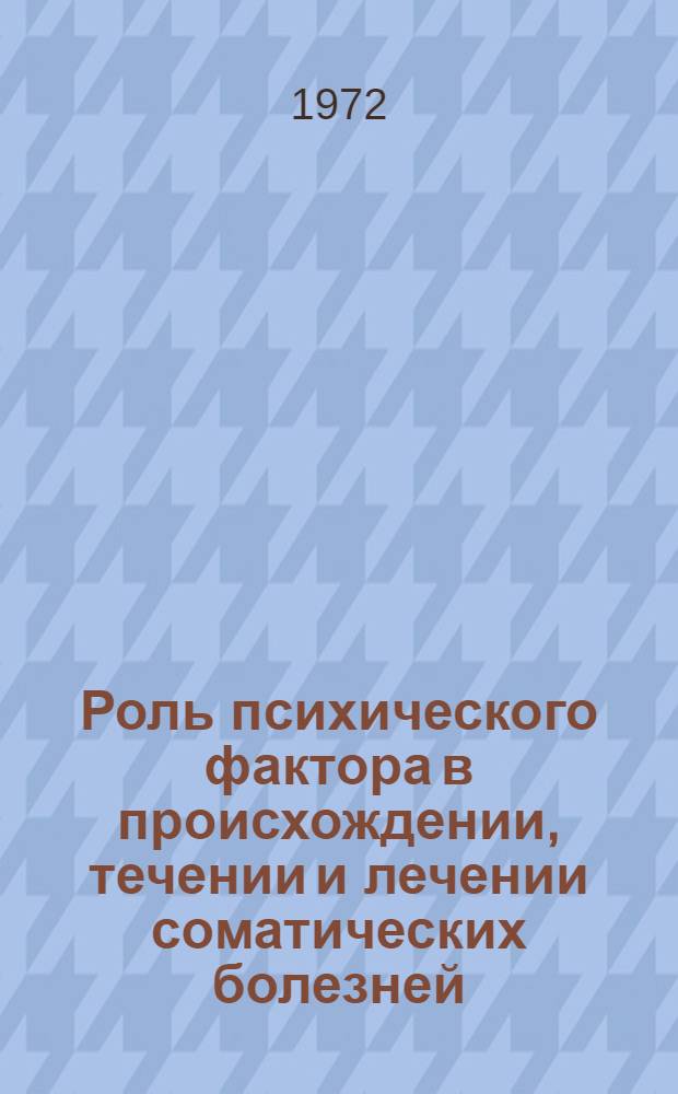 Роль психического фактора в происхождении, течении и лечении соматических болезней : Тезисы докл. (Май 1972 г.)