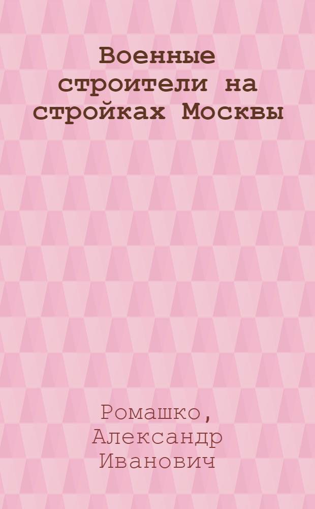 Военные строители на стройках Москвы