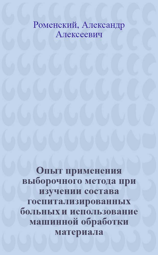 Опыт применения выборочного метода при изучении состава госпитализированных больных и использование машинной обработки материала : Автореф. дис. на соискание учен. степени канд. мед. наук : (784)