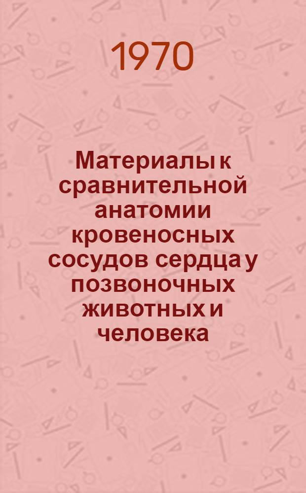 Материалы к сравнительной анатомии кровеносных сосудов сердца у позвоночных животных и человека : Автореф. дис. на соискание учен. степени д-ра мед. наук : (751)