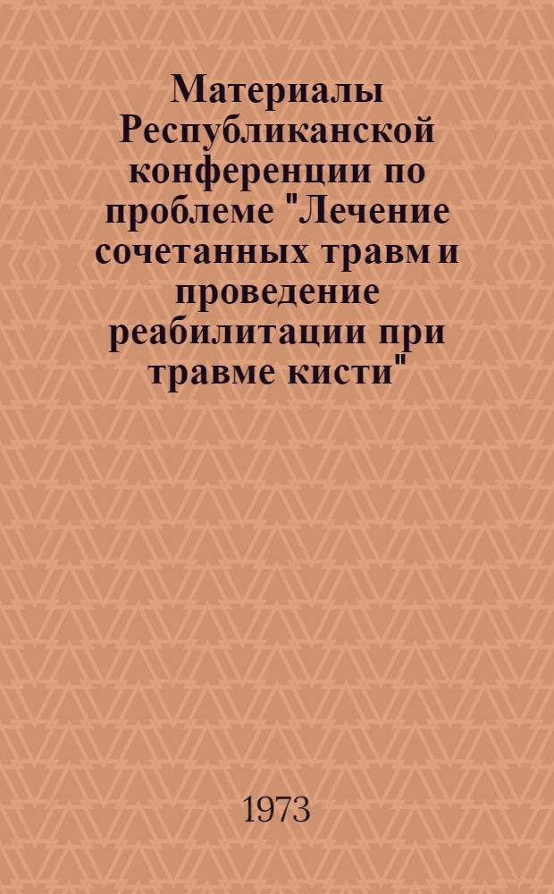 Материалы Республиканской конференции по проблеме "Лечение сочетанных травм и проведение реабилитации при травме кисти". (24-26 октября 1973 г.)