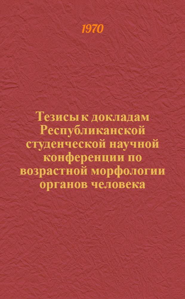 Тезисы к докладам Республиканской студенческой научной конференции по возрастной морфологии органов человека. Февраль 1970 г.