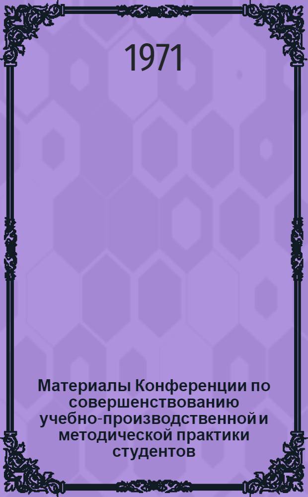 Материалы Конференции по совершенствованию учебно-производственной и методической практики студентов