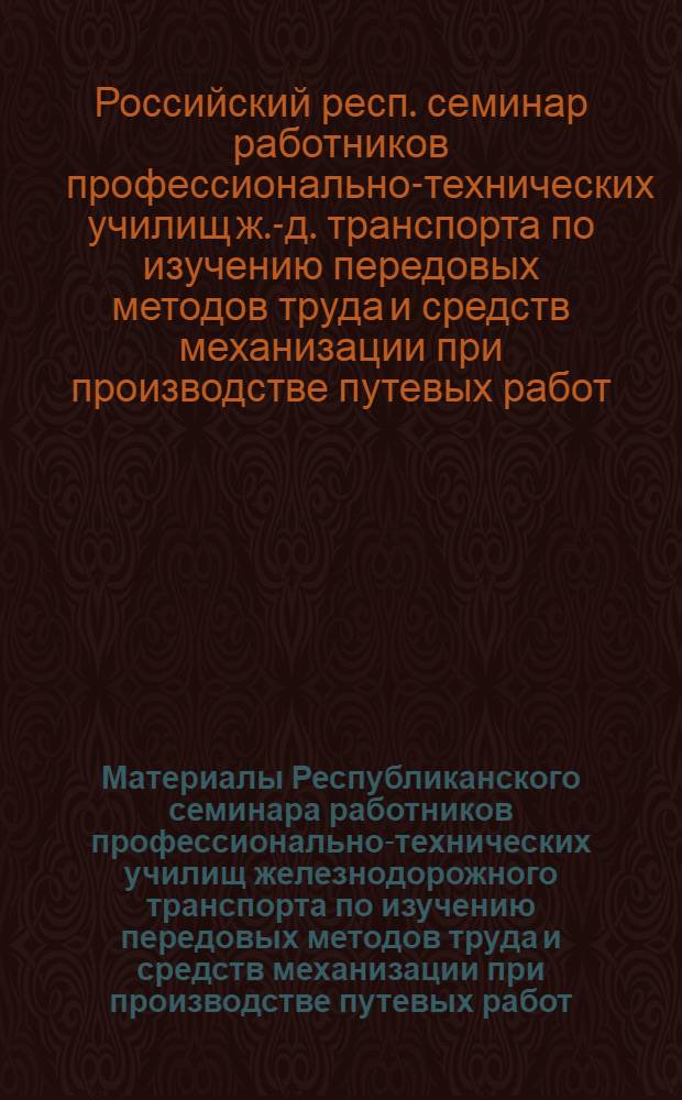 Материалы Республиканского семинара работников профессионально-технических училищ железнодорожного транспорта по изучению передовых методов труда и средств механизации при производстве путевых работ. [25-27 сентября 1968 г., Брянск] : (Метод. пособие)
