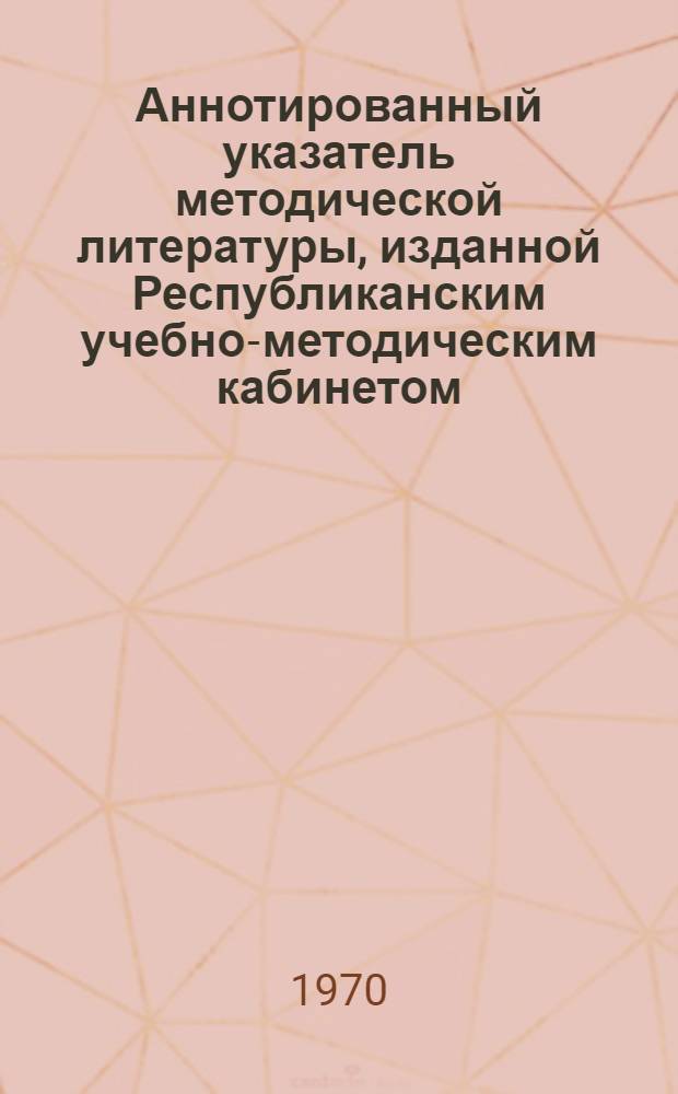 Аннотированный указатель методической литературы, изданной Республиканским учебно-методическим кабинетом... ... 1965-1969 гг.