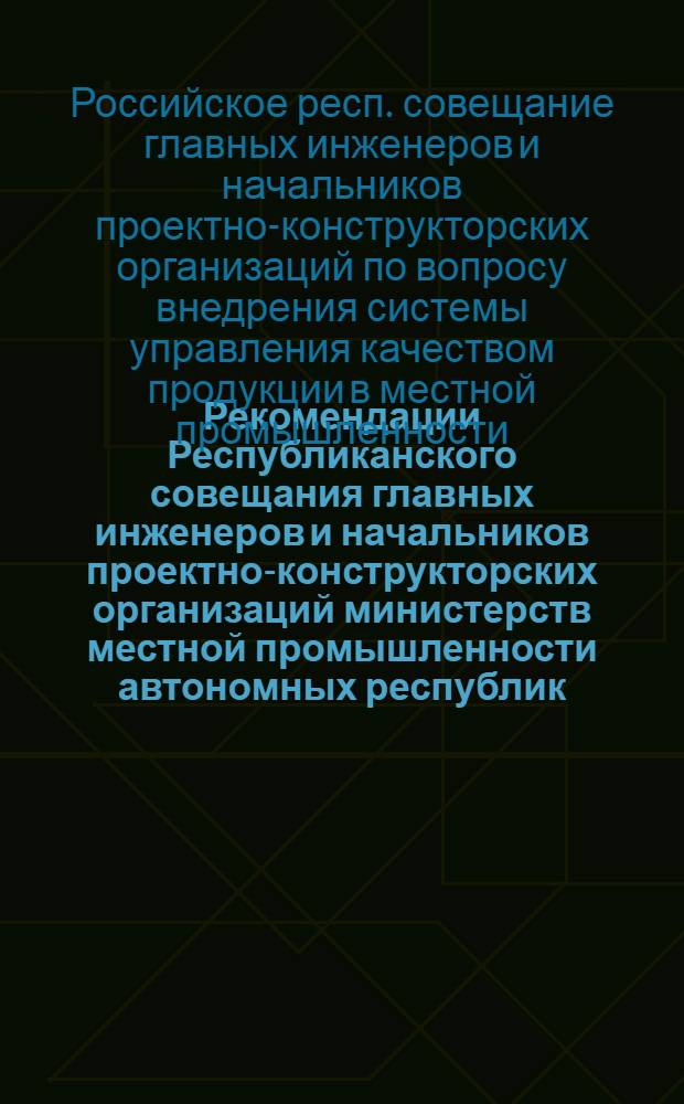 Рекомендации Республиканского совещания главных инженеров и начальников проектно-конструкторских организаций министерств местной промышленности автономных республик, управлений местной промышленности крайисполкомов, облисполкомов, Мосгорисполкома, Ленгорисполкома, треста "Росинструмент" по вопросу внедрения системы управления качеством продукции в местной промышленности РСФСР. (г. Ярославль, 9-10 октября 1974 г.)