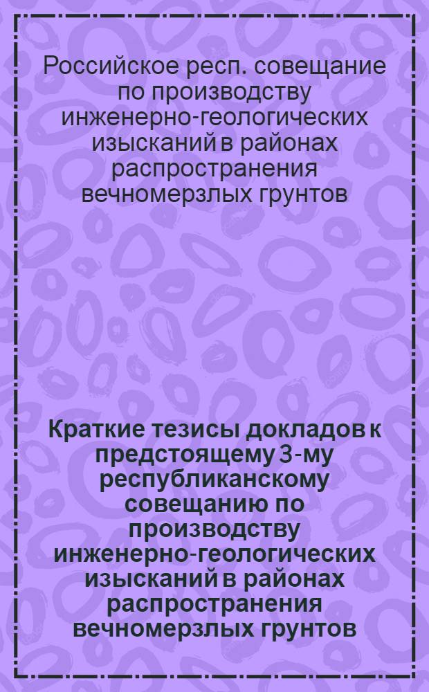 Краткие тезисы докладов к предстоящему 3-му республиканскому совещанию по производству инженерно-геологических изысканий в районах распространения вечномерзлых грунтов