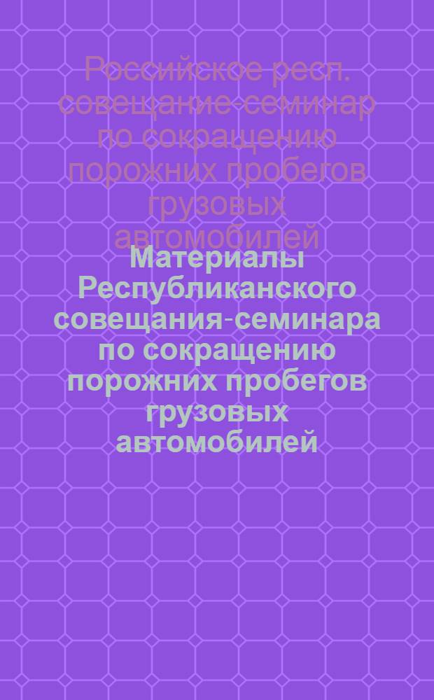 Материалы Республиканского совещания-семинара по сокращению порожних пробегов грузовых автомобилей. [24-26 ноября 1969 г. Краснодар]