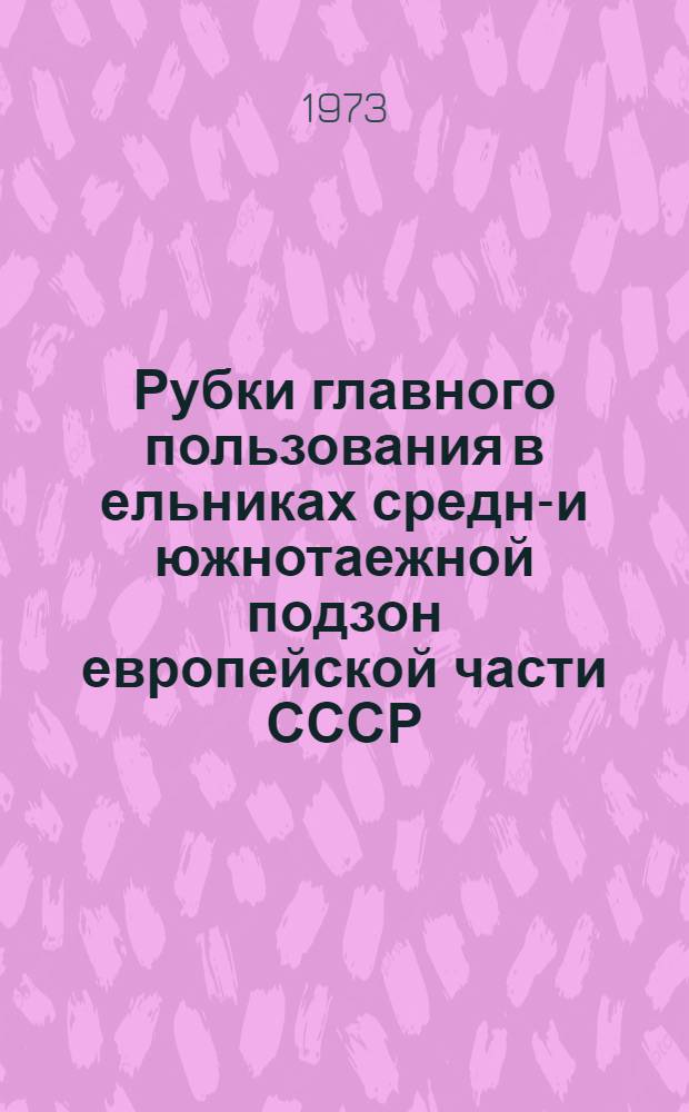 Рубки главного пользования в ельниках средне- и южнотаежной подзон европейской части СССР : Практ. рекомендации по выбору способа и проведению рубок