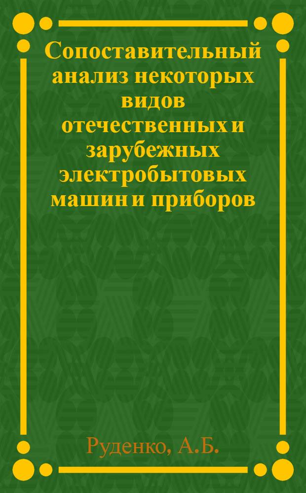 Сопоставительный анализ некоторых видов отечественных и зарубежных электробытовых машин и приборов : (Обзор)