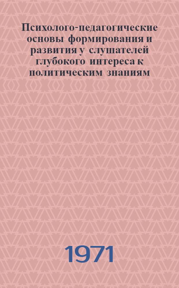 Психолого-педагогические основы формирования и развития у слушателей глубокого интереса к политическим знаниям : (Метод. пособие для пропагандистов)