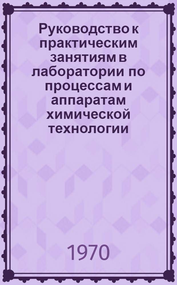 Руководство к практическим занятиям в лаборатории по процессам и аппаратам химической технологии : Для хим.-технол. специальностей учеб. заведений