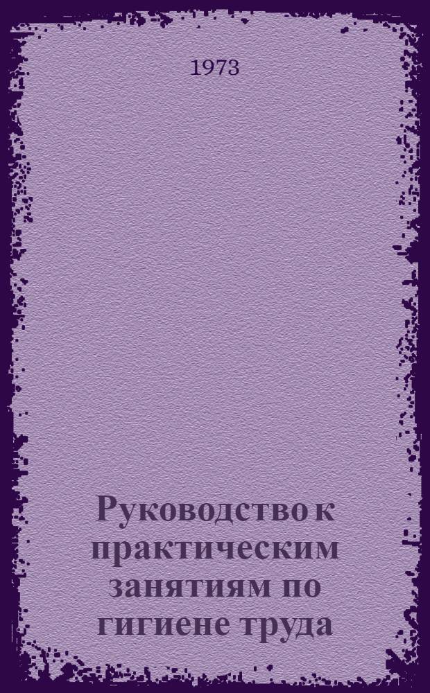 Руководство к практическим занятиям по гигиене труда : Для сан.-гигиен. фак. мед. ин-тов