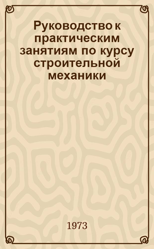 Руководство к практическим занятиям по курсу строительной механики : Стат. определимые и стат. неопределимые системы : Для строит. специальностей вузов