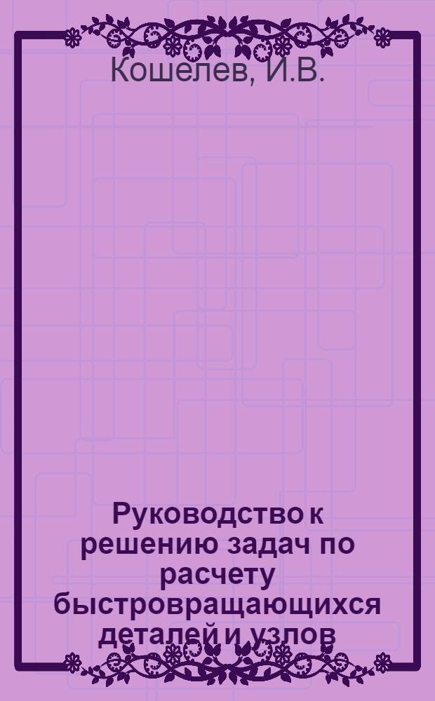 Руководство к решению задач по расчету быстровращающихся деталей и узлов : Пособие для студентов-механиков заоч., дневного и вечер. обучения по курсу "Расчет и конструирование пищевых машин"