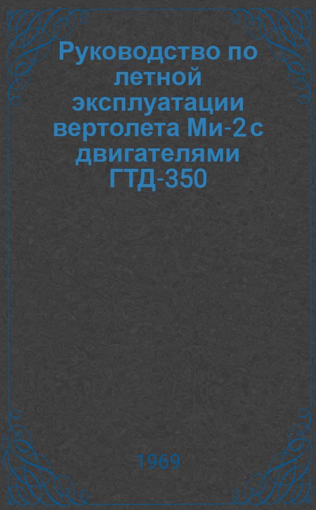 Руководство по летной эксплуатации вертолета Ми-2 с двигателями ГТД-350 : Утв. 31/XII 1968 г. : Введ. в действие 16 янв. 1969 г