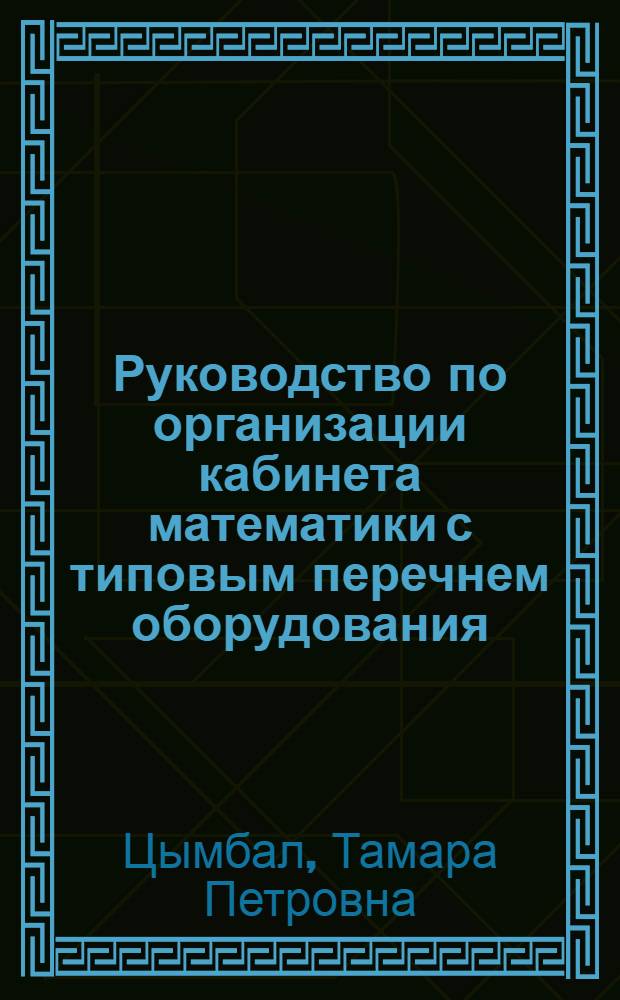 Руководство по организации кабинета математики с типовым перечнем оборудования : Утв. Науч.-метод. кабинетом по высш. и сред. спец. образованию 10 V 1967 г