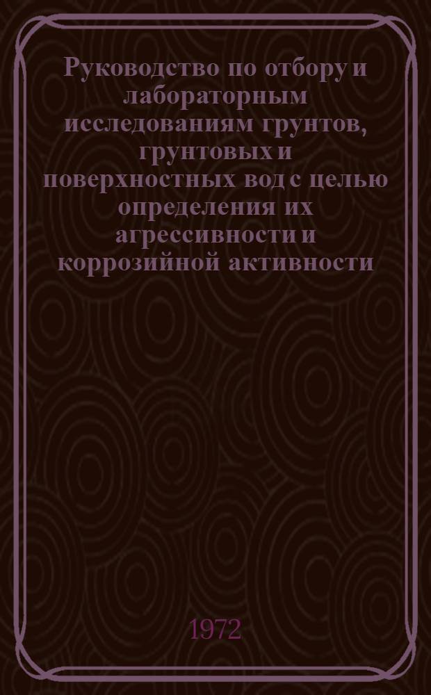 Руководство по отбору и лабораторным исследованиям грунтов, грунтовых и поверхностных вод с целью определения их агрессивности и коррозийной активности : ВНМД-10-72 / Росглавниистройпроект