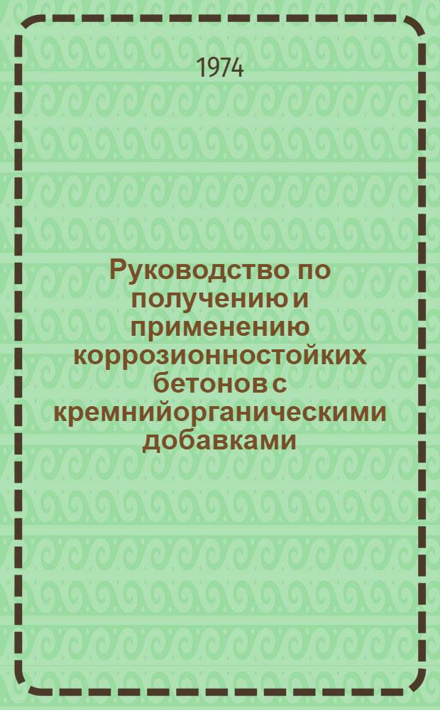 Руководство по получению и применению коррозионностойких бетонов с кремнийорганическими добавками, в том числе при гидротермальной обработке : Рук. 6-74