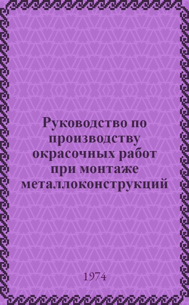 Руководство по производству окрасочных работ при монтаже металлоконструкций : Утв. 15/VIII 1973 г