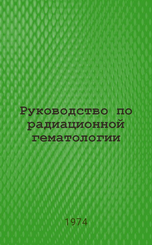 Руководство по радиационной гематологии : (Совместное изд. Междунар. агентства по атомной энергии и Всемир. организации здравоохранения