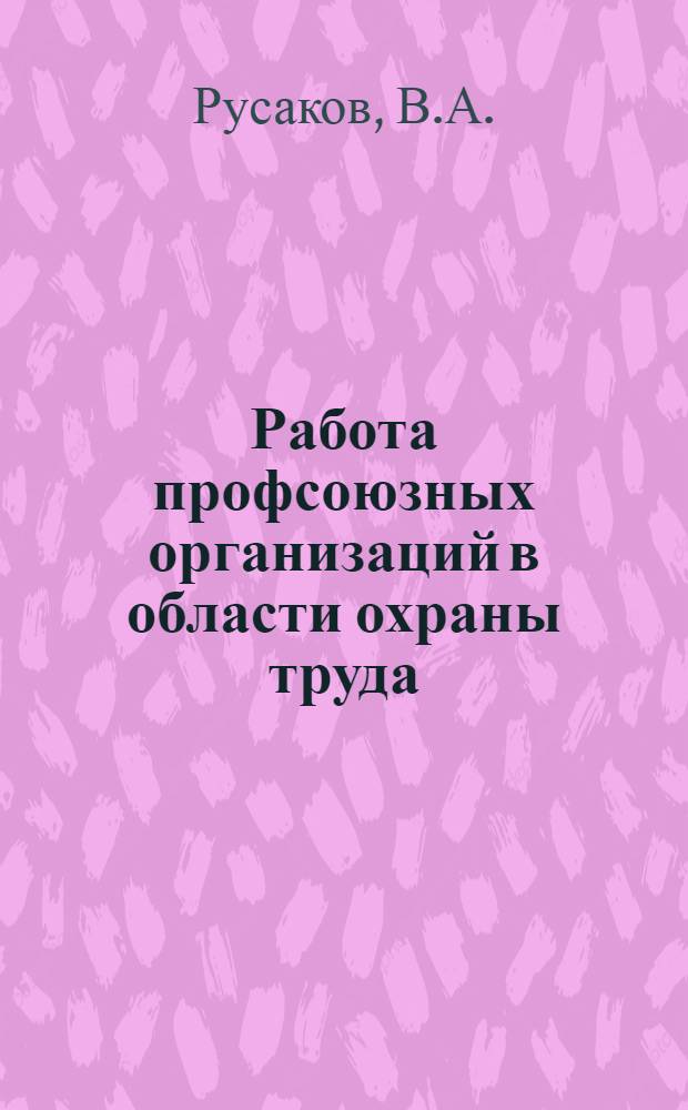 Работа профсоюзных организаций в области охраны труда : (Материал в помощь лектору, выступающему на семинарах и в школах профактива)