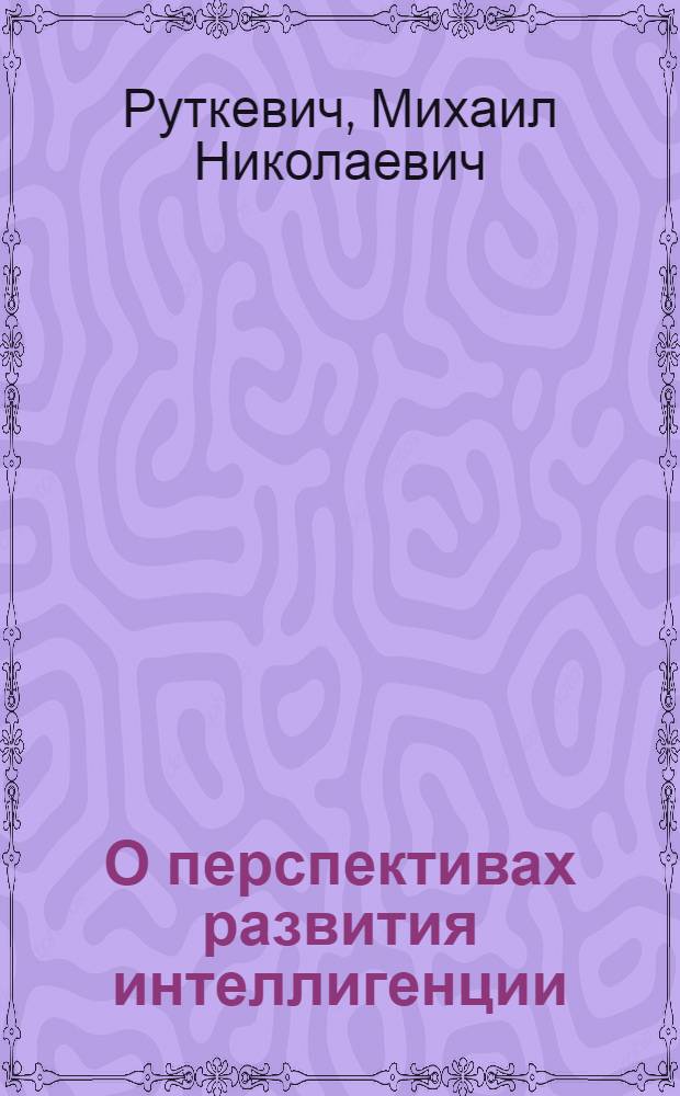 О перспективах развития интеллигенции : Материалы ко 2 Всесоюз. конф. по проблеме "Изменение социальной структуры сов. общества"