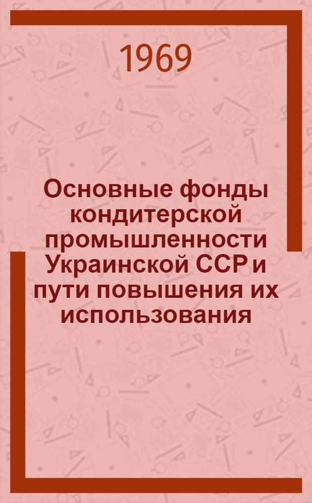 Основные фонды кондитерской промышленности Украинской ССР и пути повышения их использования : Обзор