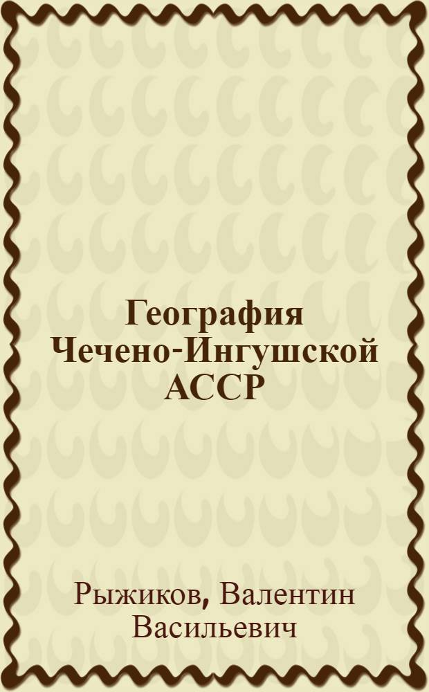 География Чечено-Ингушской АССР : Учеб. пособие по географии для учащихся 7 и 8 кл. школ Чечено-Ингуш. АССР