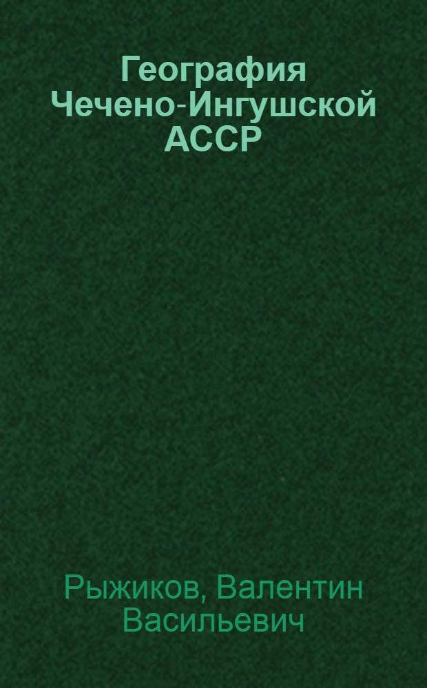 География Чечено-Ингушской АССР : Учеб. пособие по географии для учащихся 8 кл. школ Чечено-Ингуш. АССР