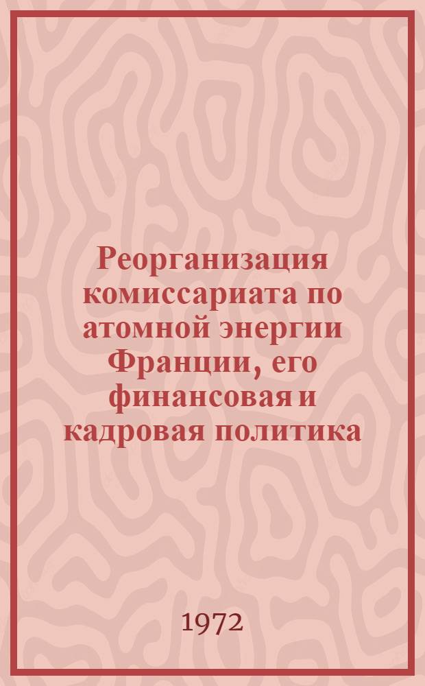 Реорганизация комиссариата по атомной энергии Франции, его финансовая и кадровая политика : (По материалам открытой зарубеж. печати) : Обзор
