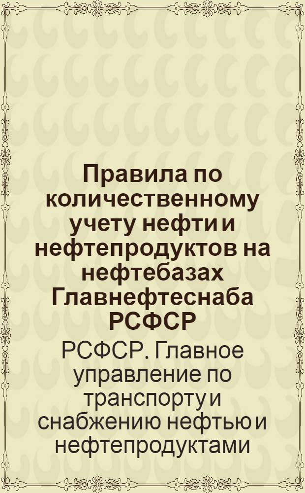 Правила по количественному учету нефти и нефтепродуктов на нефтебазах Главнефтеснаба РСФСР : Утв. 27/X 1969 г