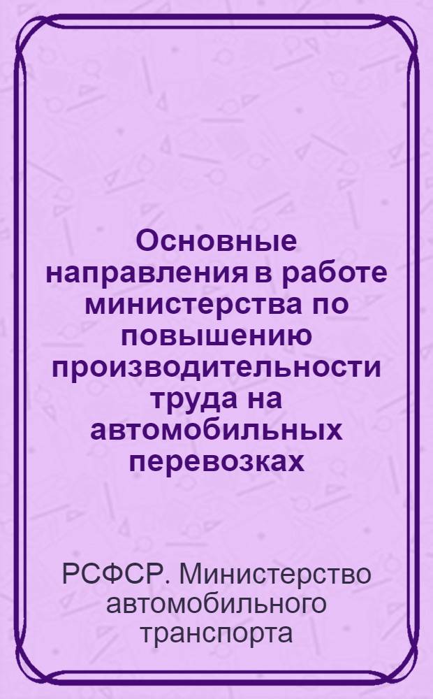 Основные направления в работе министерства по повышению производительности труда на автомобильных перевозках : Тезисы докладов на Науч.-техн. конференции работников центр. аппарата и респ. объединений м-ва. 12-13 окт. 1970