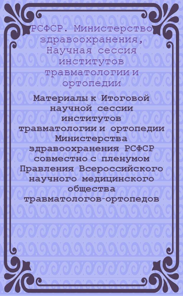 Материалы к Итоговой научной сессии институтов травматологии и ортопедии Министерства здравоохранения РСФСР совместно с пленумом Правления Всероссийского научного медицинского общества травматологов-ортопедов. 24-26 мая 1969 г.