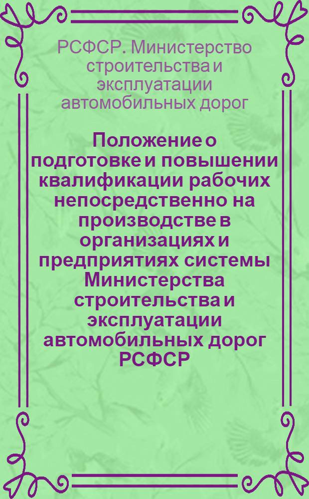 Положение о подготовке и повышении квалификации рабочих непосредственно на производстве в организациях и предприятиях системы Министерства строительства и эксплуатации автомобильных дорог РСФСР