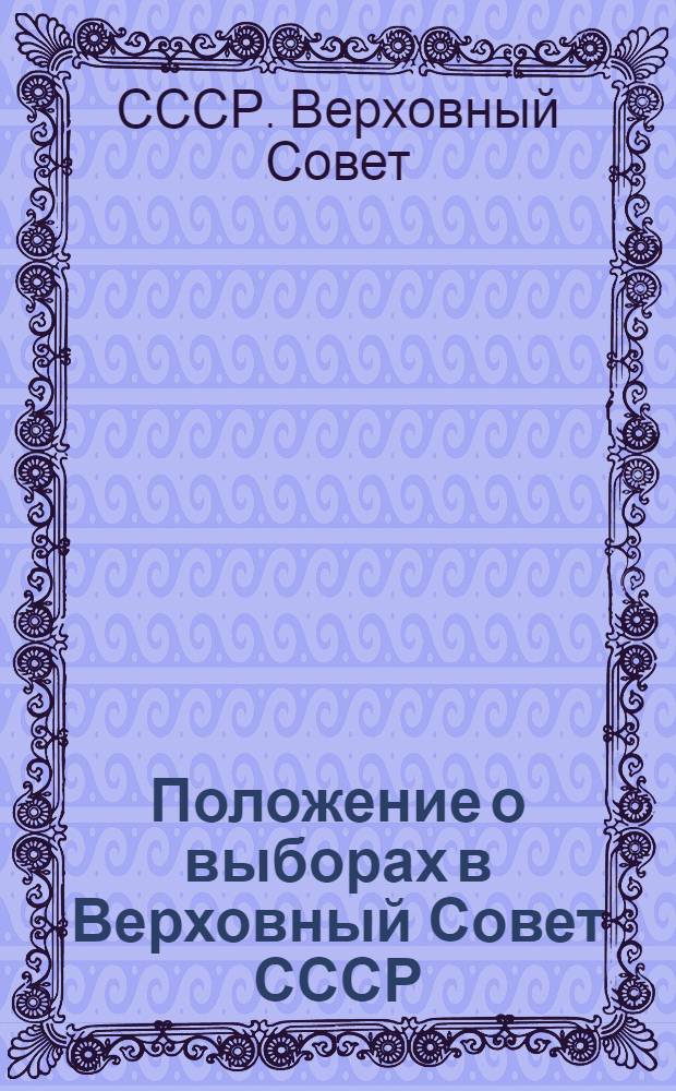 Положение о выборах в Верховный Совет СССР : Утв. Указом Президиума Верховного Совета СССР от 9 янв. 1950 г. : С изм. и доп., внес. указами Президиума Верховного Совета СССР от 27 дек. 1961 г. и 19 марта 1966 г