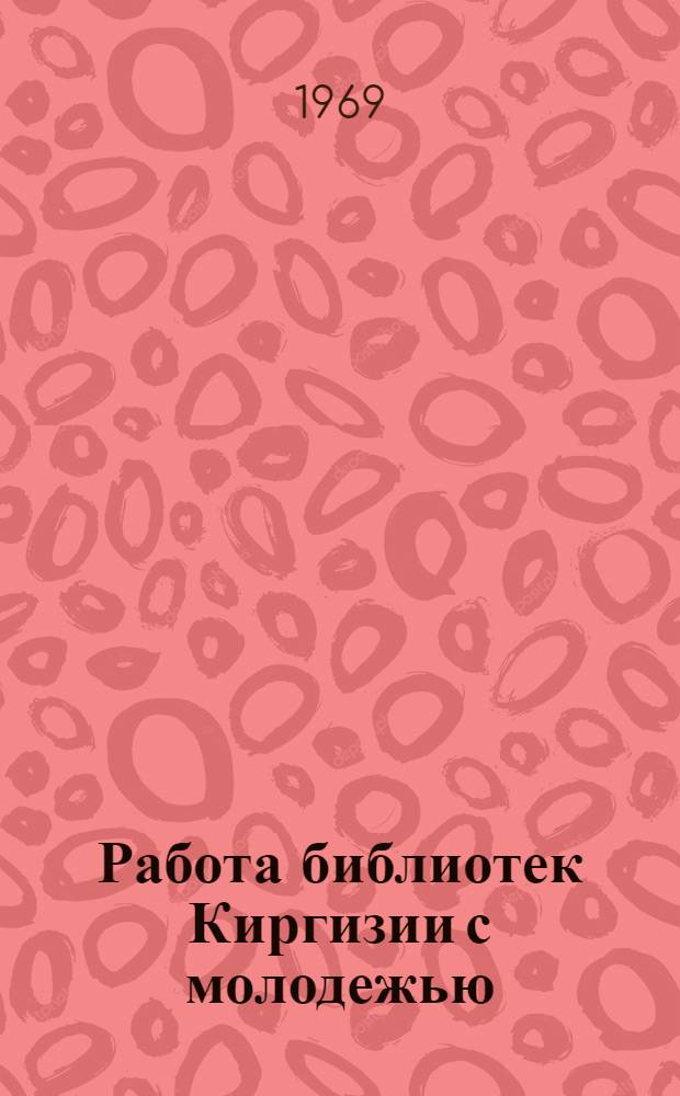 Работа библиотек Киргизии с молодежью : Материалы IV респ. науч.-практ. конференции библ. работников посвящ. 50-летию Великого Октября. 20-22 сент. 1967 г