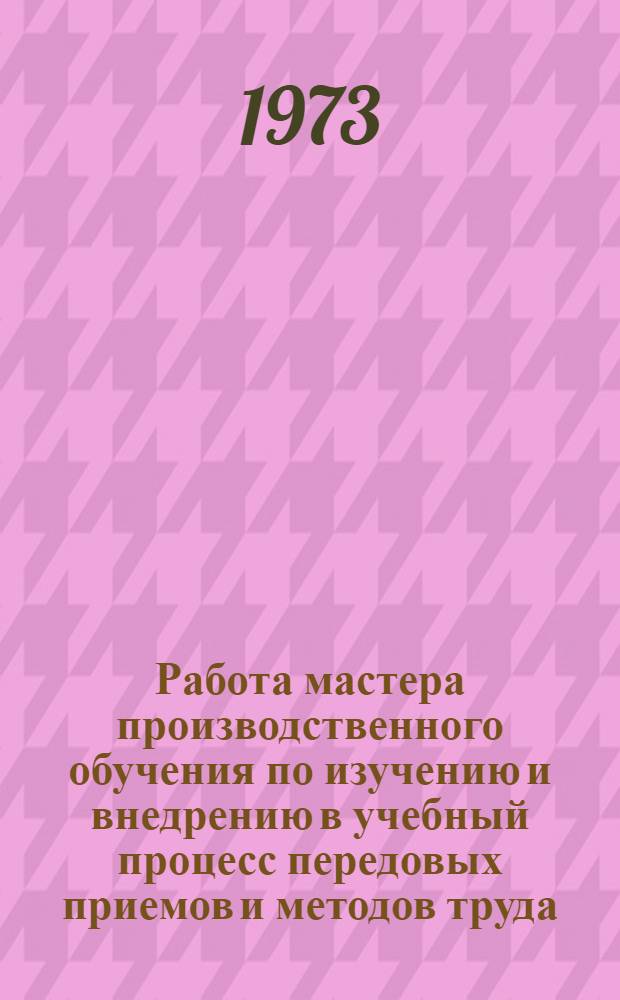 Работа мастера производственного обучения по изучению и внедрению в учебный процесс передовых приемов и методов труда : (Метод. рекомендации для мастеров произв. обучения училищ металлообрабатывающих профессий)