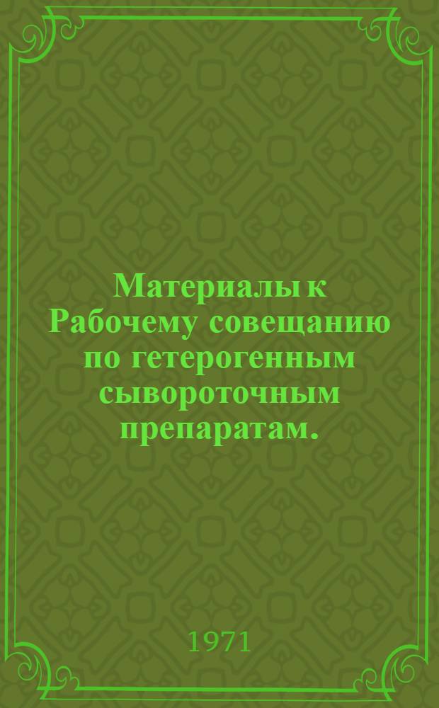 Материалы к Рабочему совещанию по гетерогенным сывороточным препаратам. (23-26 июня 1971 г.)