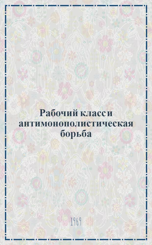 Рабочий класс и антимонополистическая борьба : Материалы междунар. науч. конференции "50-летие Октября и междунар. рабочий класс". 11-15 ноября 1967 г. в г. Москве