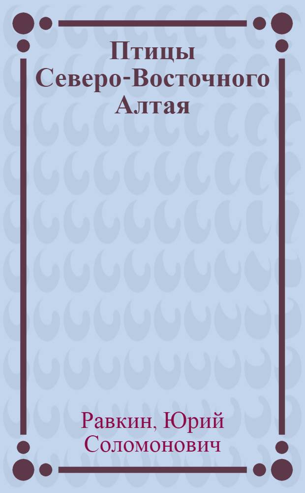 Птицы Северо-Восточного Алтая : (Распределение, численность, структура и динамика населения)