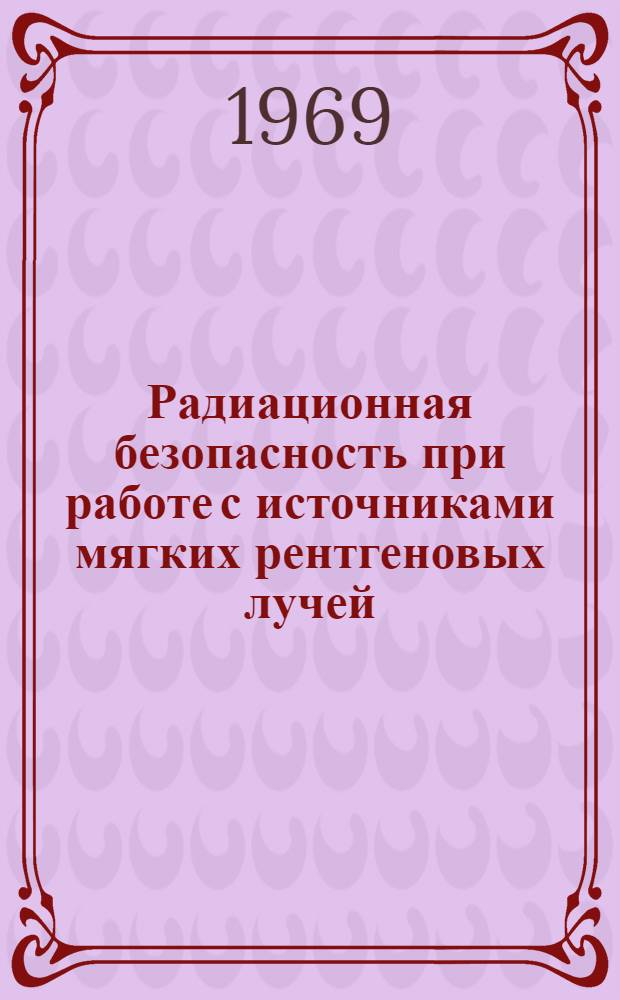 Радиационная безопасность при работе с источниками мягких рентгеновых лучей : Материалы симпозиума. 25-27 ноября 1969 г