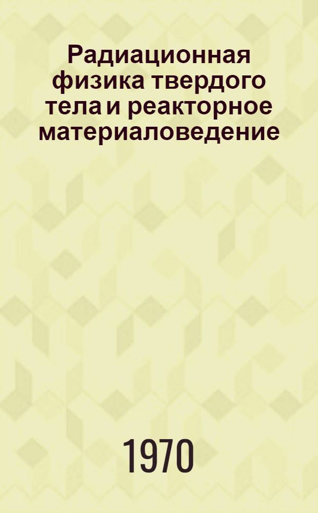 Радиационная физика твердого тела и реакторное материаловедение : Сборник трудов Науч.-исслед. ин-та атомных реакторов, г. Мелекесс