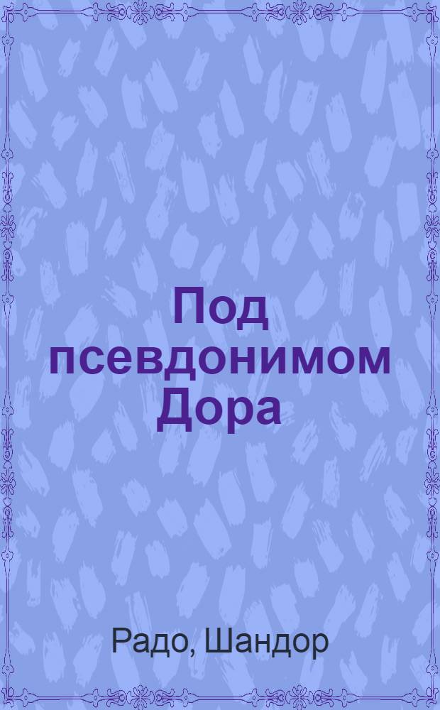 Под псевдонимом Дора : Воспоминания сов. разведчика
