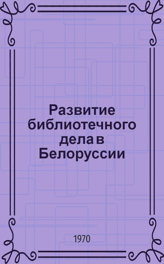 Развитие библиотечного дела в Белоруссии : (Материалы респ. науч.-практ. конференции). 29 июня - 1 июля 1970 г.