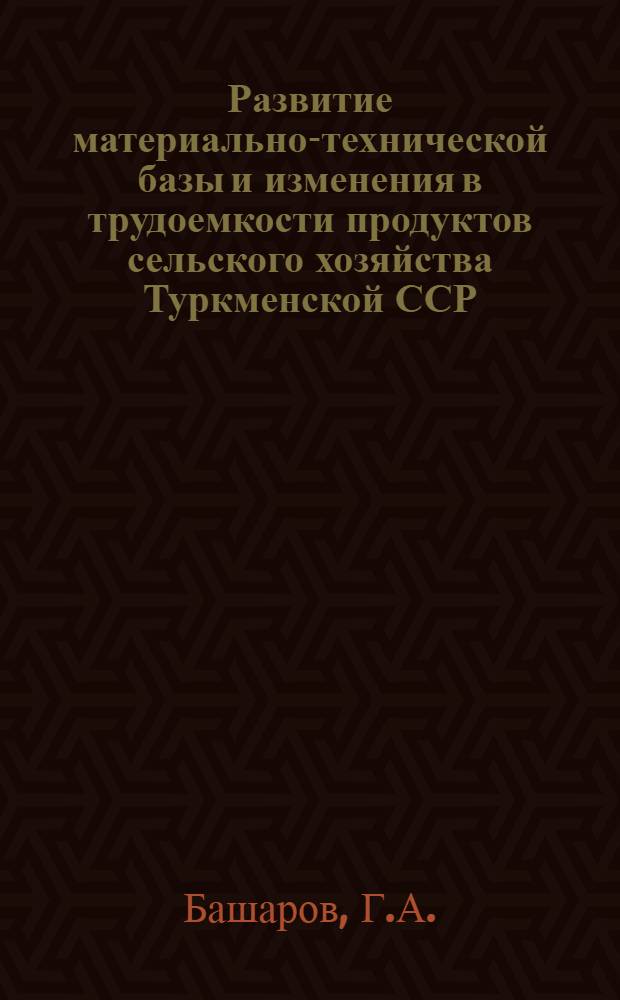 Развитие материально-технической базы и изменения в трудоемкости продуктов сельского хозяйства Туркменской ССР