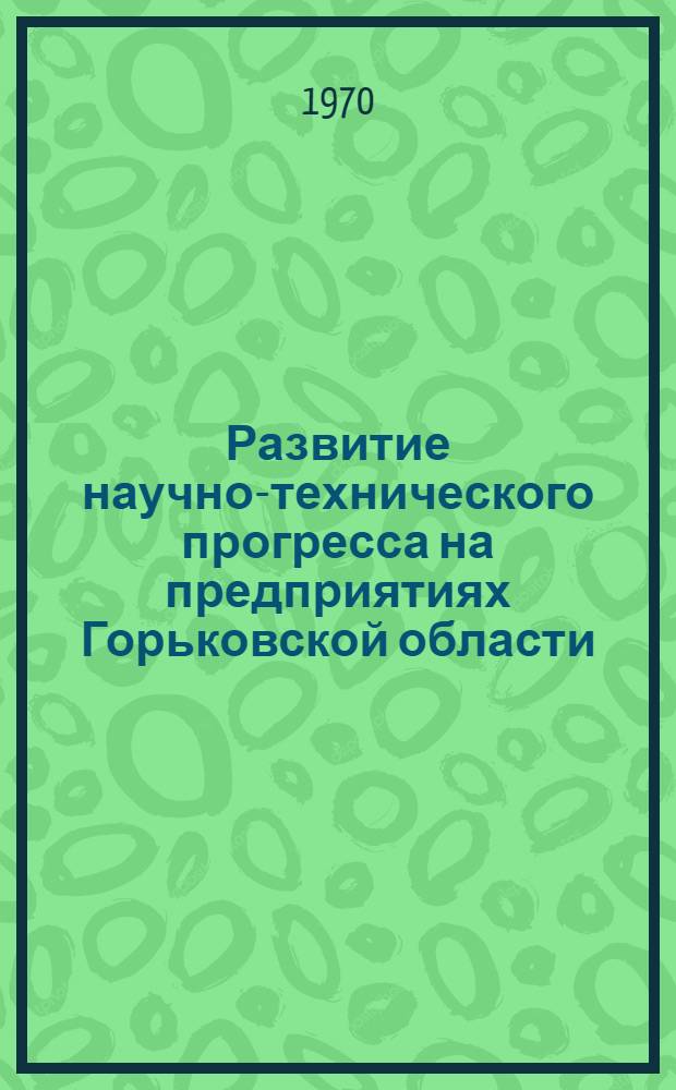 Развитие научно-технического прогресса на предприятиях Горьковской области : Материалы Обл. парт.-техн. конференции. 15-16 мая 1969 г
