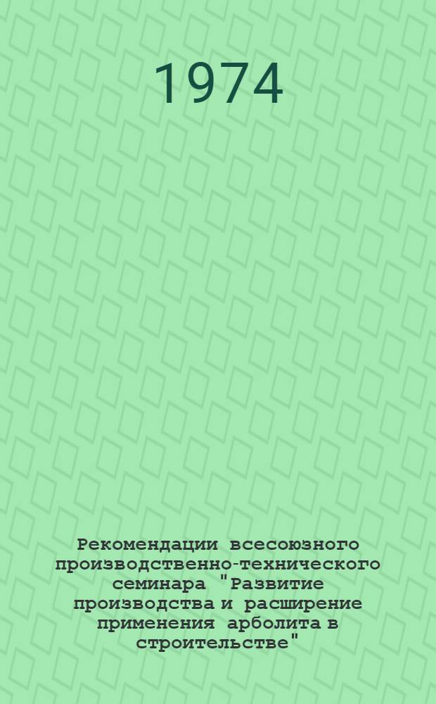 Рекомендации всесоюзного производственно-технического семинара "Развитие производства и расширение применения арболита в строительстве". (10-12 апреля 1974 г., г. Краснодар)