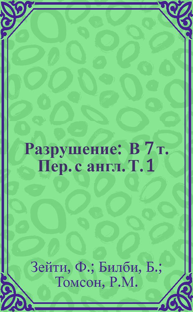 Разрушение : [В 7 т.] Пер. с англ. Т. 1 : Микроскопические и макроскопические основы механики разрушения